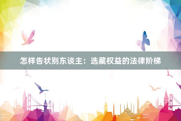 怎样告状别东谈主：选藏权益的法律阶梯